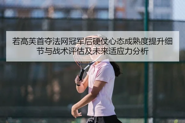 若高芙首夺法网冠军后硬仗心态成熟度提升细节与战术评估及未来适应力分析 | jiuyou game