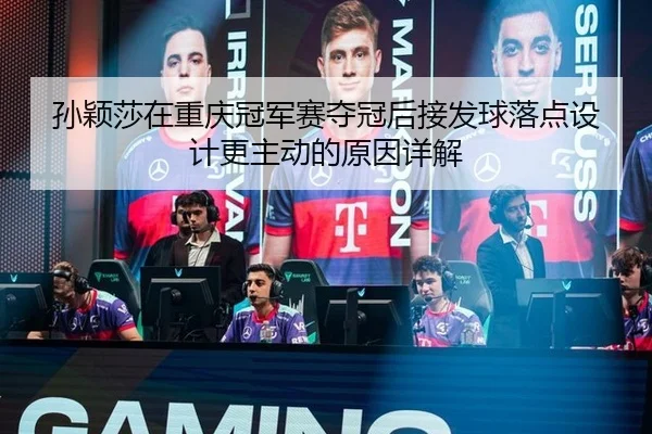 孙颖莎在重庆冠军赛夺冠后接发球落点设计更主动的原因详解 - nine game