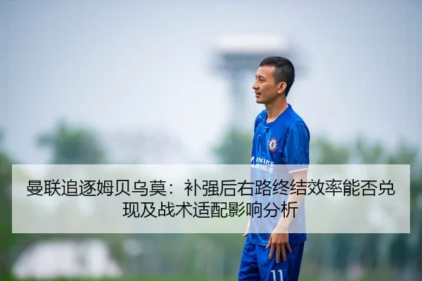 曼联追逐姆贝乌莫：补强后右路终结效率能否兑现及战术适配影响分析 - nine game