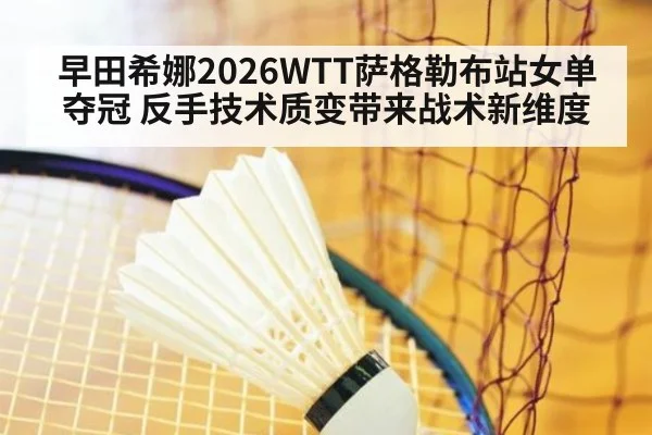 早田希娜2026WTT萨格勒布站女单夺冠 反手技术质变带来战术新维度 - nine game