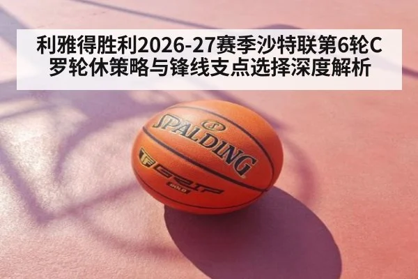 利雅得胜利2026-27赛季沙特联第6轮C罗轮休策略与锋线支点选择深度解析 - nine game