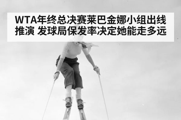 WTA年终总决赛莱巴金娜小组出线推演 发球局保发率决定她能走多远 - nine game